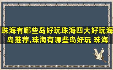 珠海有哪些岛好玩珠海四大好玩海岛推荐,珠海有哪些岛好玩 珠海四大好玩海岛推荐